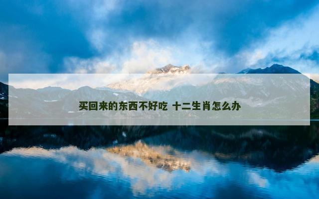 买回来的东西不好吃 十二生肖怎么办