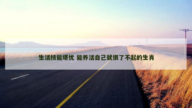 生活技能堪忧 能养活自己就很了不起的生肖
