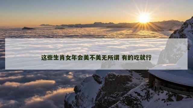 这些生肖女年会美不美无所谓 有的吃就行