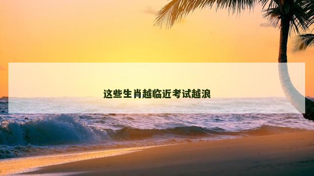这些生肖越临近考试越浪