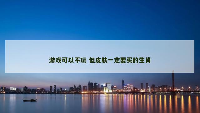 游戏可以不玩 但皮肤一定要买的生肖