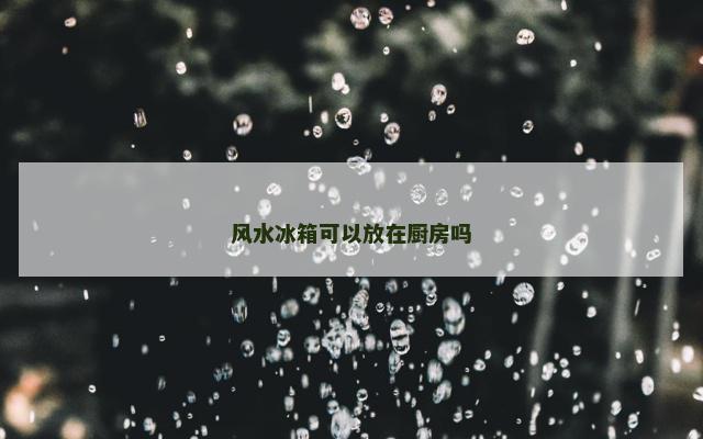 风水冰箱可以放在厨房吗