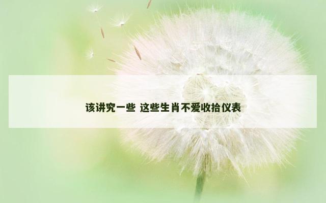 该讲究一些 这些生肖不爱收拾仪表