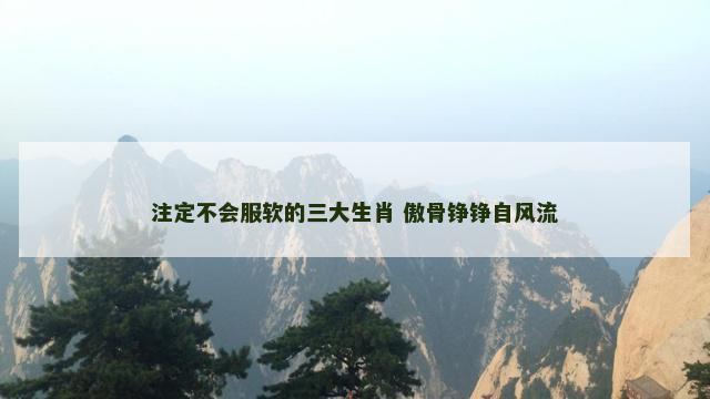 注定不会服软的三大生肖 傲骨铮铮自风流