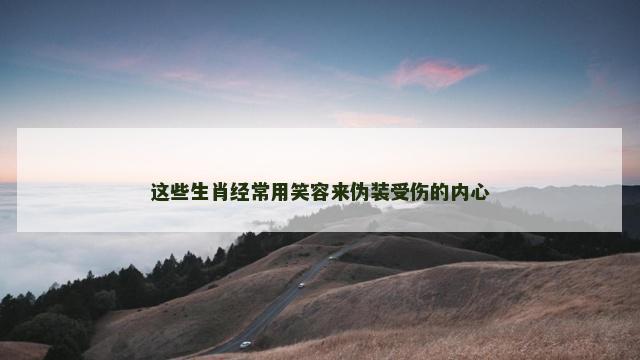 这些生肖经常用笑容来伪装受伤的内心
