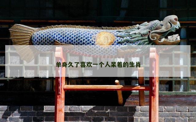 单身久了喜欢一个人呆着的生肖