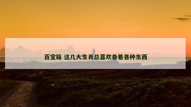 百宝箱 这几大生肖总喜欢备着各种东西