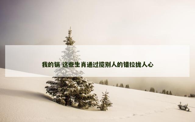 我的锅 这些生肖通过揽别人的错拉拢人心