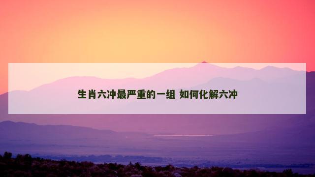 生肖六冲最严重的一组 如何化解六冲