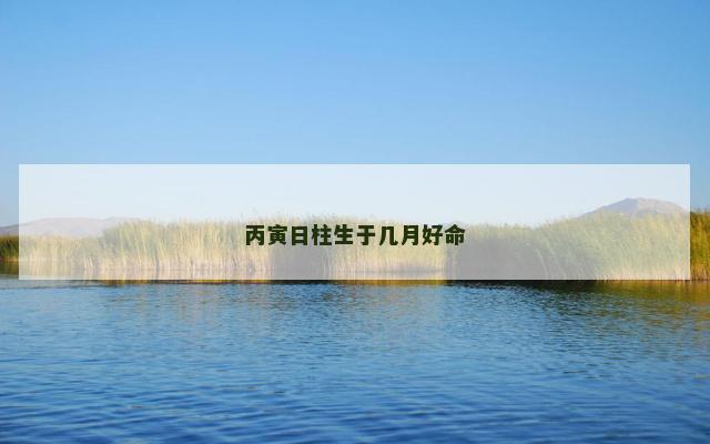丙寅日柱生于几月好命
