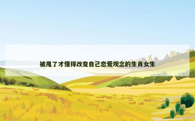 被甩了才懂得改变自己恋爱观念的生肖女生
