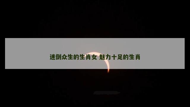 迷倒众生的生肖女 魅力十足的生肖