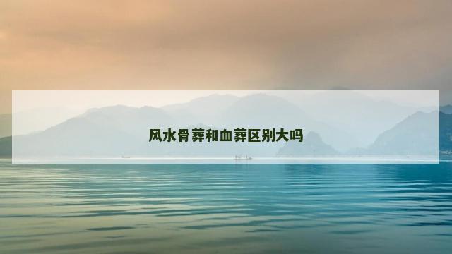 风水骨葬和血葬区别大吗