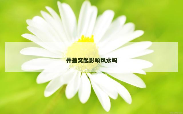 井盖突起影响风水吗