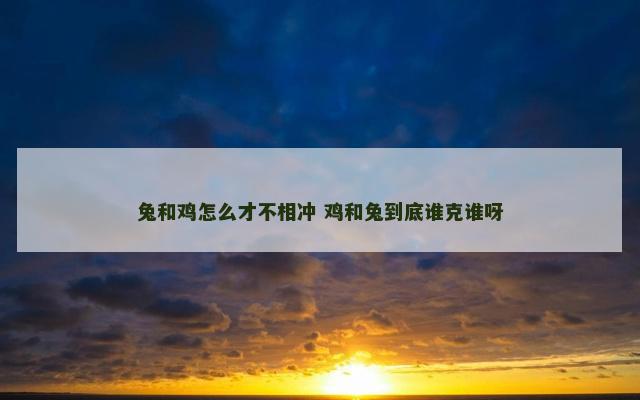 兔和鸡怎么才不相冲 鸡和兔到底谁克谁呀