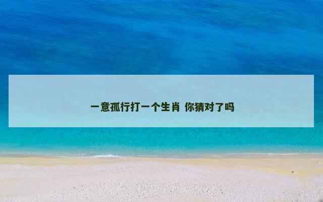 一意孤行打一个生肖 你猜对了吗