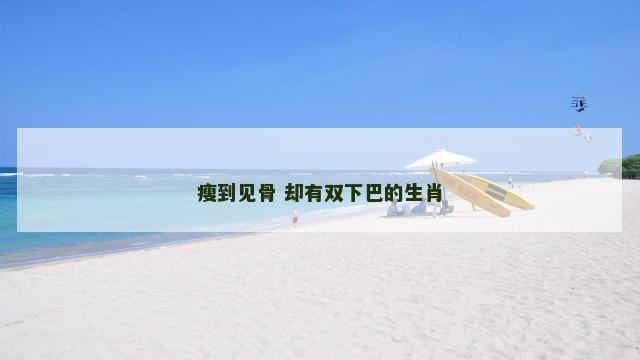 瘦到见骨 却有双下巴的生肖