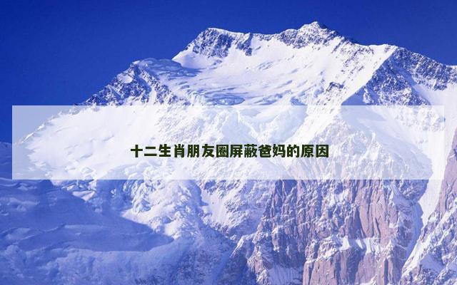 十二生肖朋友圈屏蔽爸妈的原因