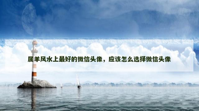 属羊风水上最好的微信头像，应该怎么选择微信头像