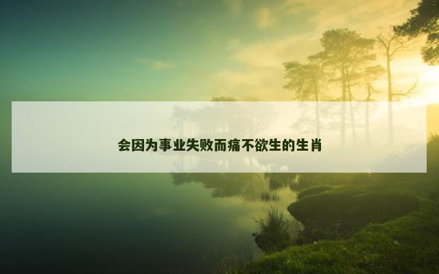 会因为事业失败而痛不欲生的生肖