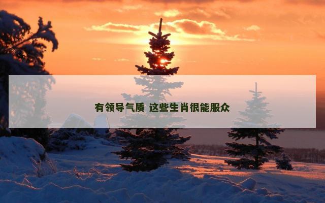 有领导气质 这些生肖很能服众