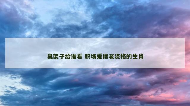 臭架子给谁看 职场爱摆老资格的生肖