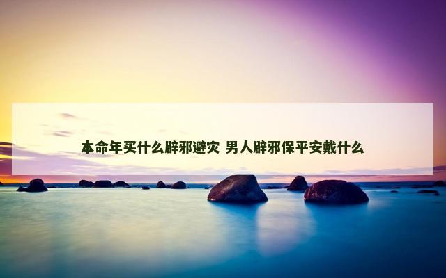 本命年买什么辟邪避灾 男人辟邪保平安戴什么