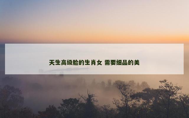 天生高级脸的生肖女 需要细品的美