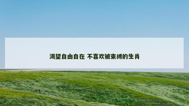 渴望自由自在 不喜欢被束缚的生肖