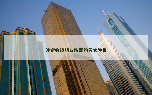 注定会被朋友伤害的五大生肖