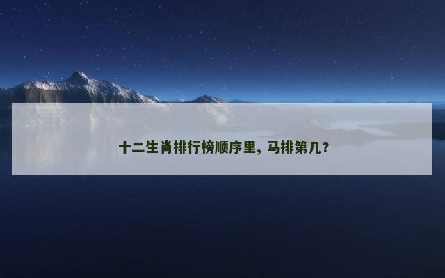 十二生肖排行榜顺序里, 马排第几?