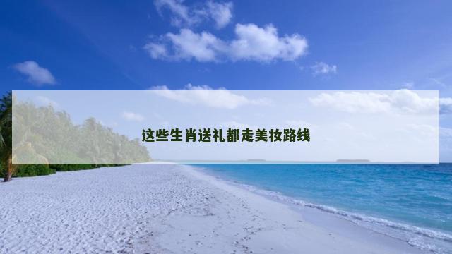 这些生肖送礼都走美妆路线