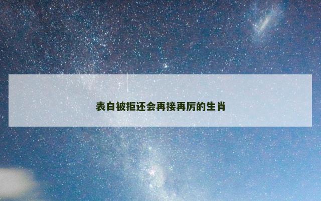 表白被拒还会再接再厉的生肖