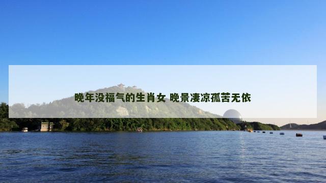 晚年没福气的生肖女 晚景凄凉孤苦无依