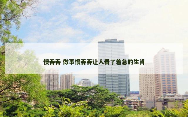 慢吞吞 做事慢吞吞让人看了着急的生肖