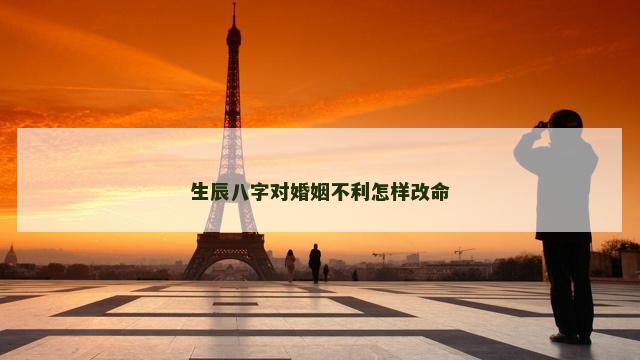 生辰八字对婚姻不利怎样改命
