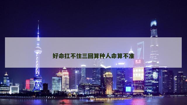 好命扛不住三回算种人命算不准