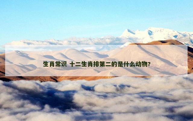 生肖常识 十二生肖排第二的是什么动物?