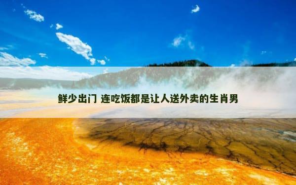 鲜少出门 连吃饭都是让人送外卖的生肖男