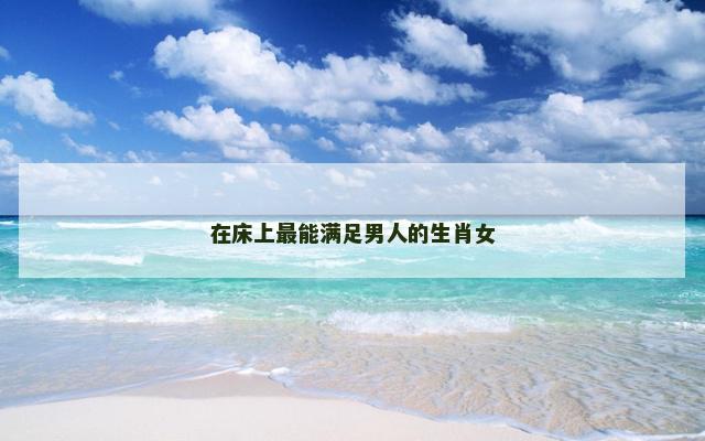 在床上最能满足男人的生肖女