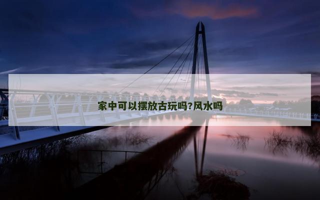 家中可以摆放古玩吗?风水吗