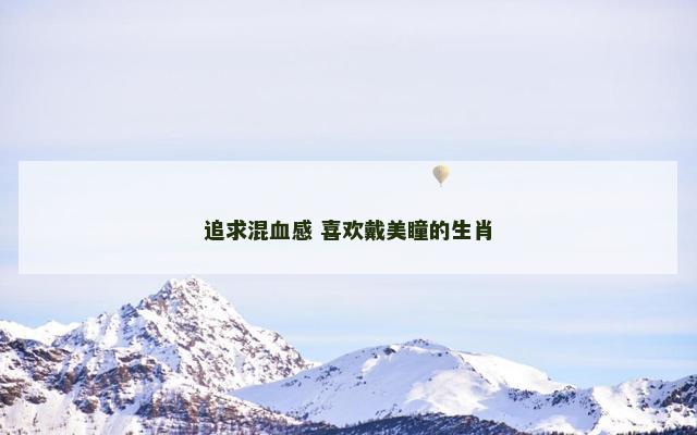 追求混血感 喜欢戴美瞳的生肖