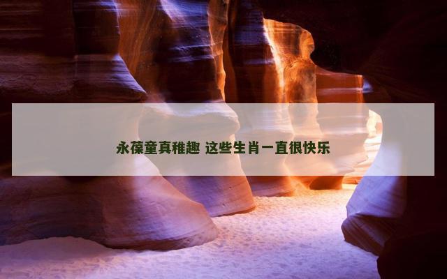永葆童真稚趣 这些生肖一直很快乐