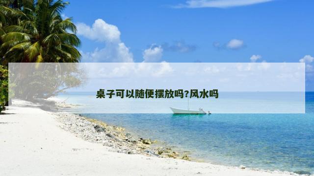 桌子可以随便摆放吗?风水吗