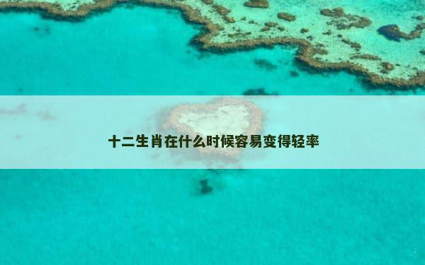 十二生肖在什么时候容易变得轻率