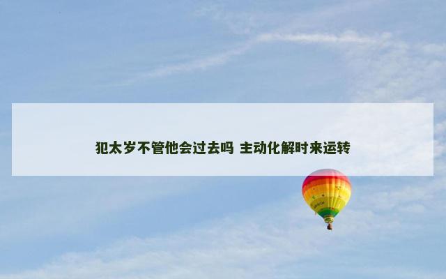 犯太岁不管他会过去吗 主动化解时来运转