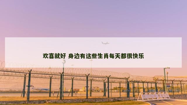欢喜就好 身边有这些生肖每天都很快乐