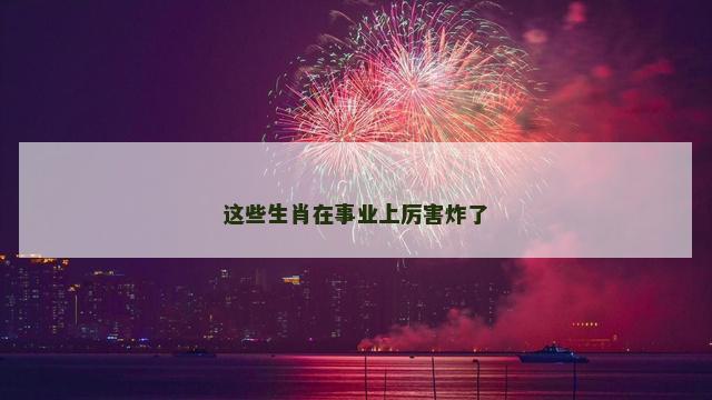 这些生肖在事业上厉害炸了