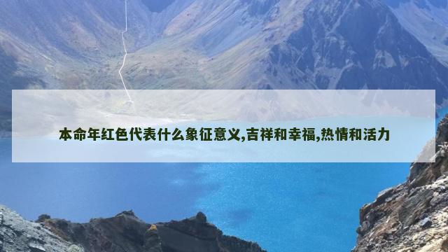本命年红色代表什么象征意义,吉祥和幸福,热情和活力