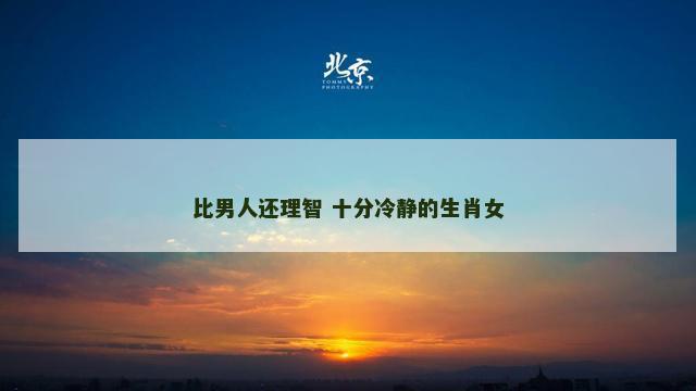 比男人还理智 十分冷静的生肖女